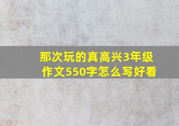 那次玩的真高兴3年级作文550字怎么写好看