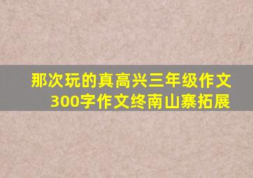 那次玩的真高兴三年级作文300字作文终南山寨拓展