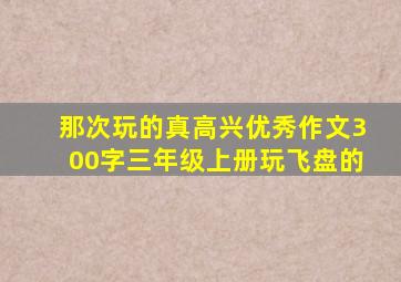 那次玩的真高兴优秀作文300字三年级上册玩飞盘的