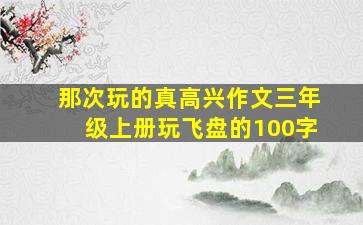 那次玩的真高兴作文三年级上册玩飞盘的100字