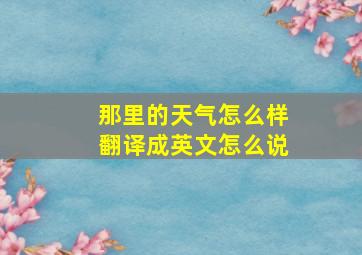 那里的天气怎么样翻译成英文怎么说