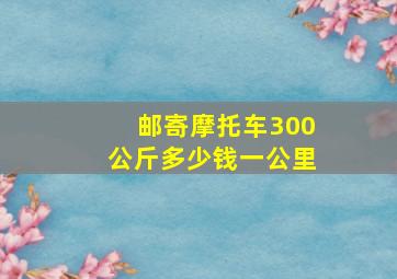 邮寄摩托车300公斤多少钱一公里