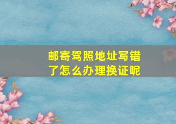 邮寄驾照地址写错了怎么办理换证呢