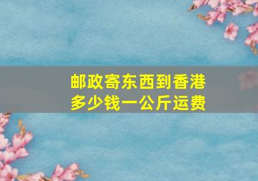 邮政寄东西到香港多少钱一公斤运费