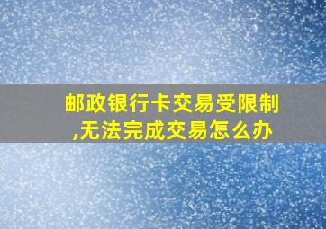 邮政银行卡交易受限制,无法完成交易怎么办