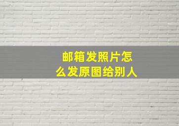 邮箱发照片怎么发原图给别人