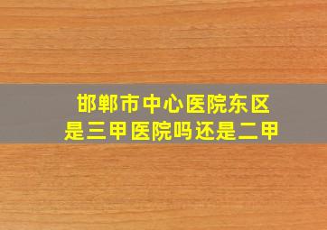 邯郸市中心医院东区是三甲医院吗还是二甲