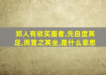 郑人有欲买履者,先自度其足,而置之其坐,是什么意思