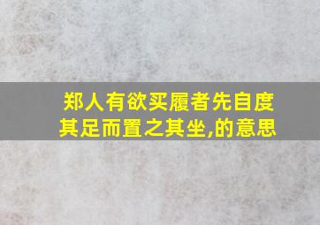 郑人有欲买履者先自度其足而置之其坐,的意思