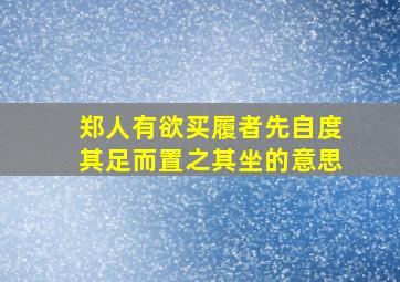 郑人有欲买履者先自度其足而置之其坐的意思