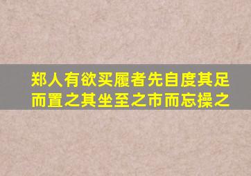 郑人有欲买履者先自度其足而置之其坐至之市而忘操之