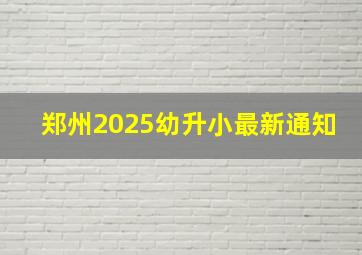 郑州2025幼升小最新通知