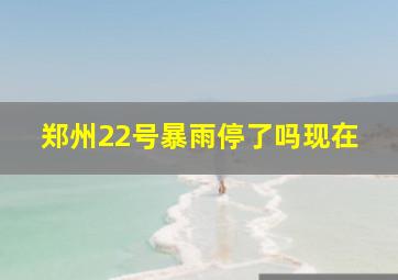 郑州22号暴雨停了吗现在