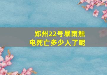 郑州22号暴雨触电死亡多少人了呢