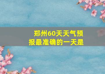 郑州60天天气预报最准确的一天是