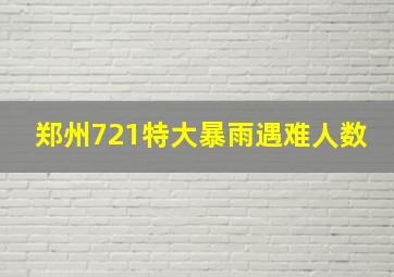 郑州721特大暴雨遇难人数