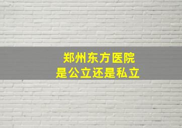 郑州东方医院是公立还是私立