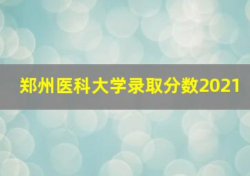 郑州医科大学录取分数2021