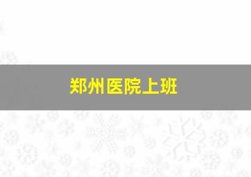 郑州医院上班