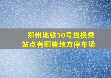 郑州地铁10号线换乘站点有哪些地方停车场