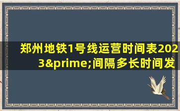 郑州地铁1号线运营时间表2023′间隔多长时间发一次