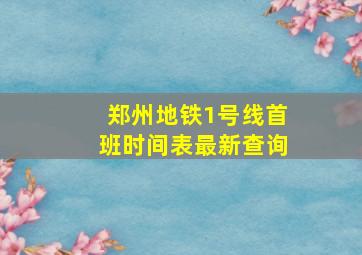 郑州地铁1号线首班时间表最新查询