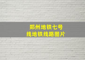 郑州地铁七号线地铁线路图片