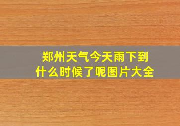 郑州天气今天雨下到什么时候了呢图片大全