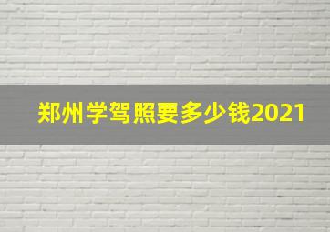 郑州学驾照要多少钱2021