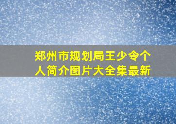 郑州市规划局王少令个人简介图片大全集最新