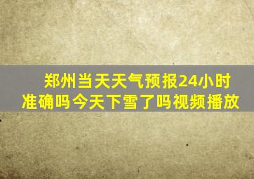 郑州当天天气预报24小时准确吗今天下雪了吗视频播放