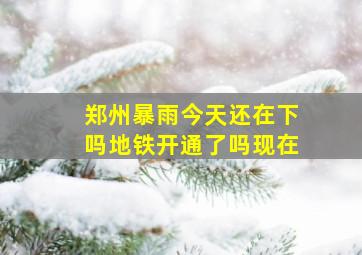 郑州暴雨今天还在下吗地铁开通了吗现在