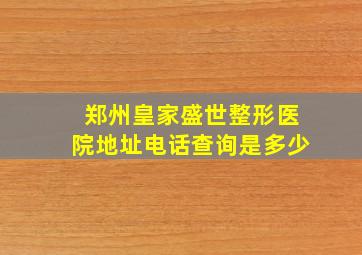 郑州皇家盛世整形医院地址电话查询是多少