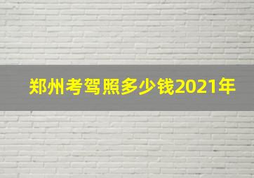 郑州考驾照多少钱2021年