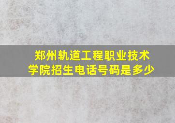 郑州轨道工程职业技术学院招生电话号码是多少