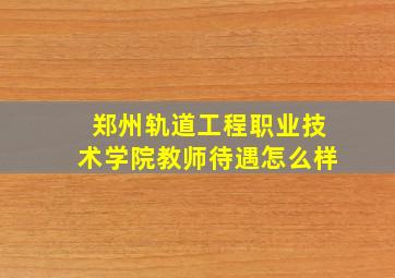 郑州轨道工程职业技术学院教师待遇怎么样