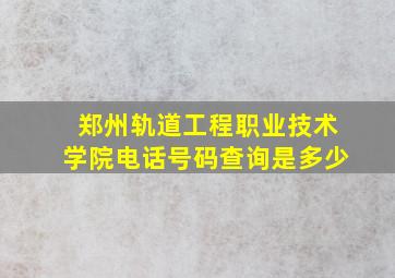 郑州轨道工程职业技术学院电话号码查询是多少