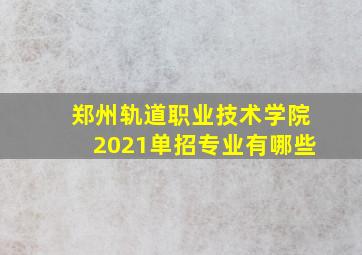 郑州轨道职业技术学院2021单招专业有哪些