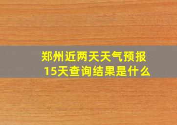 郑州近两天天气预报15天查询结果是什么