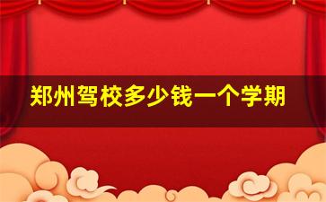 郑州驾校多少钱一个学期