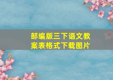 部编版三下语文教案表格式下载图片