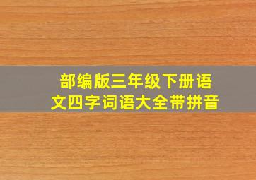 部编版三年级下册语文四字词语大全带拼音