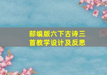 部编版六下古诗三首教学设计及反思