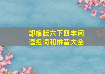 部编版六下四字词语组词和拼音大全