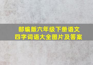 部编版六年级下册语文四字词语大全图片及答案