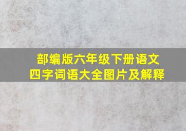 部编版六年级下册语文四字词语大全图片及解释