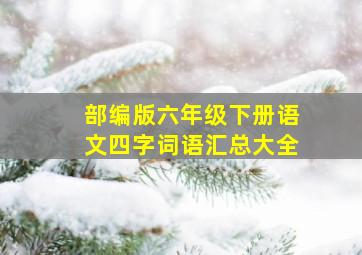 部编版六年级下册语文四字词语汇总大全