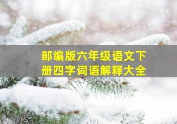 部编版六年级语文下册四字词语解释大全