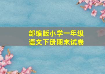 部编版小学一年级语文下册期末试卷