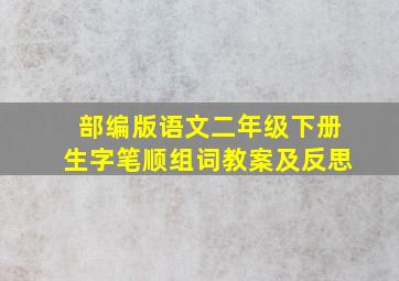 部编版语文二年级下册生字笔顺组词教案及反思